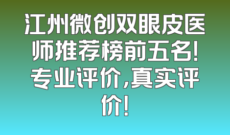 江州微创双眼皮医师推荐榜前五名！专业评价，真实评价！