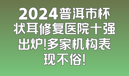 2024普洱市杯状耳修复医院十强出炉！多家机构表现不俗！