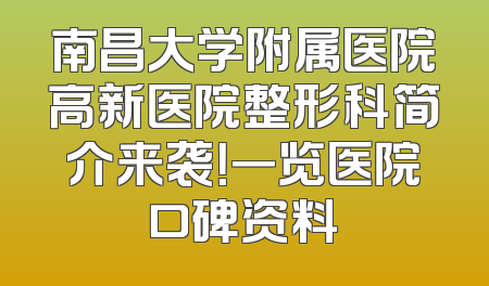 南昌大学附属医院高新医院整形科简介来袭！一览医院口碑资料