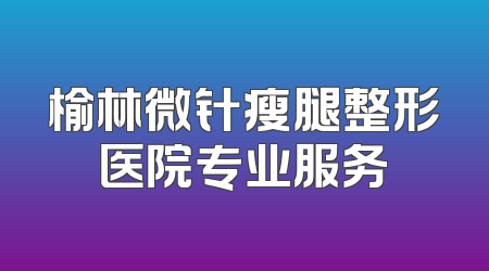 榆林微针瘦腿整形医院专业服务