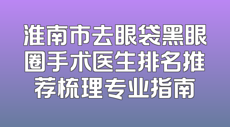 淮南市去眼袋黑眼圈手术医生排名推荐梳理专业指南