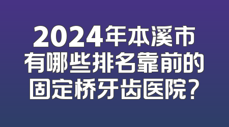 2024年本溪市有哪些排名靠前的固定桥牙齿医院？