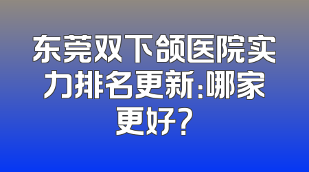 东莞双下颌医院实力排名更新：哪家更好？