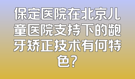 保定医院在北京儿童医院支持下的龅牙矫正技术有何特色？