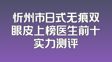 忻州市日式无痕双眼皮上榜医生前十实力测评