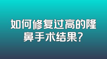 如何修复过高的隆鼻手术结果？