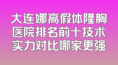 大连娜高假体隆胸医院排名前十技术实力对比哪家更强