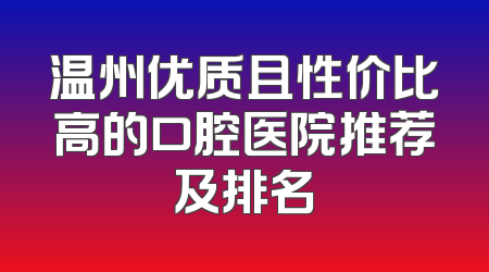 温州优质且性价比高的口腔医院推荐及排名