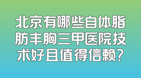 北京有哪些自体脂肪丰胸三甲医院技术好且值得信赖？