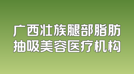 广西壮族腿部脂肪抽吸美容医疗机构