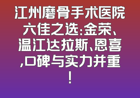 江州磨骨手术医院六佳之选：金荣、温江达拉斯、恩喜，口碑与实力并重！