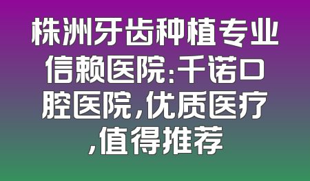 株洲牙齿种植专业信赖医院：千诺口腔医院，优质医疗，值得推荐