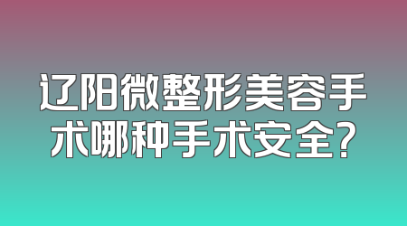 辽阳微整形美容手术哪种手术安全？