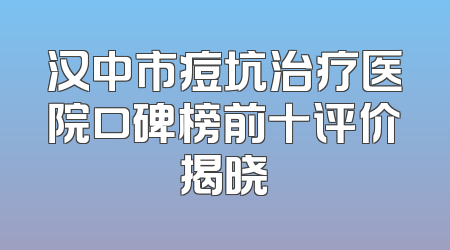汉中市痘坑治疗医院口碑榜前十评价揭晓