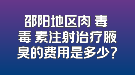 邵阳地区肉 毒 毒 素注射治疗腋臭的费用是多少？