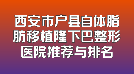 西安市户县自体脂肪移植隆下巴整形医院推荐与排名