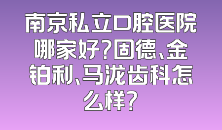 南京私立口腔医院哪家好？固德、金铂利、马泷齿科怎么样？