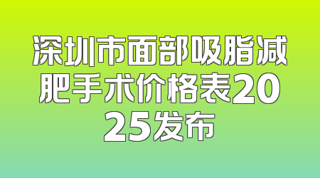 深圳市面部吸脂减肥手术价格表2025发布