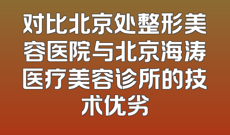 对比北京处整形美容医院与北京海涛医疗美容诊所的技术优劣