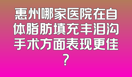 惠州哪家医院在自体脂肪填充丰泪沟手术方面表现更佳？