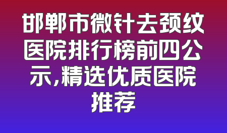邯郸市微针去颈纹医院排行榜前四公示，精选优质医院推荐