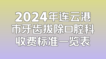 2024年连云港市牙齿拔除口腔科收费标准一览表