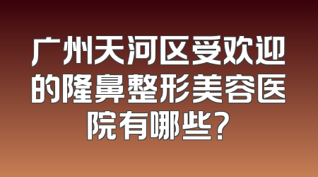 广州天河区受欢迎的隆鼻整形美容医院有哪些？