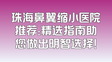 珠海鼻翼缩小医院推荐：精选指南助您做出明智选择！