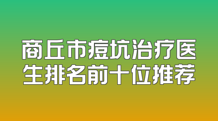 商丘市痘坑治疗医生排名前十位推荐