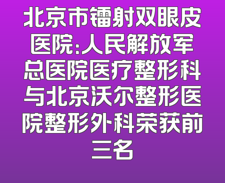 北京市镭射双眼皮医院：人民解放军总医院医疗整形科与北京沃尔整形医院整形外科荣获前三名