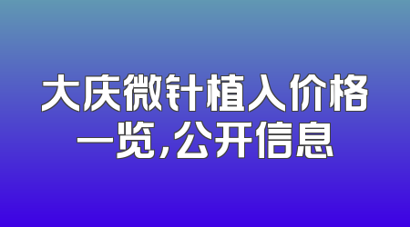大庆微针植入价格一览，公开信息