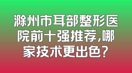 滁州市耳部整形医院前十强推荐，哪家技术更出色？