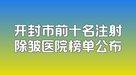 开封市前十名注射除皱医院榜单公布