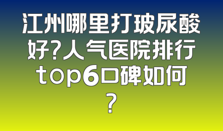 江州哪里打玻尿酸好？人气医院排行top6口碑如何？
