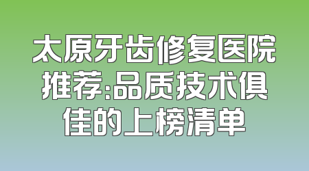 太原牙齿修复医院推荐：品质技术俱佳的上榜清单