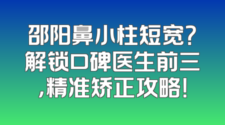 邵阳鼻小柱短宽？解锁口碑医生前三，精准矫正攻略！