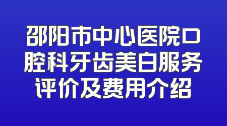 邵阳市中心医院口腔科牙齿美白服务评价及费用介绍