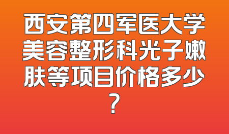 西安第四军医大学美容整形科光子嫩肤等项目价格多少？