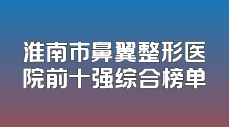 淮南市鼻翼整形医院前十强综合榜单