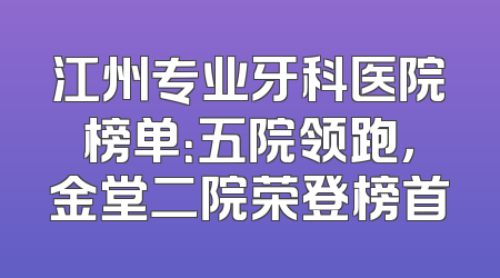 江州专业牙科医院榜单：五院领跑，金堂二院荣登榜首