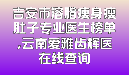 吉安市溶脂瘦身瘦肚子专业医生榜单，云南爱雅齿辉医在线查询