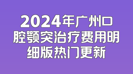 2024年广州口腔颚突治疗费用明细版热门更新