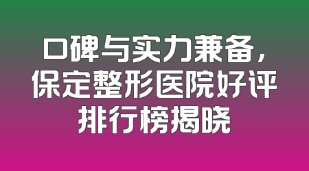 口碑与实力兼备，保定整形医院好评排行榜揭晓