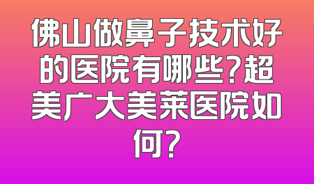 佛山做鼻子技术好的医院有哪些？超美广大美莱医院如何？