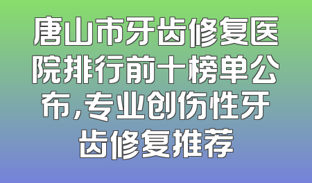 唐山市牙齿修复医院排行前十榜单公布，专业创伤性牙齿修复推荐
