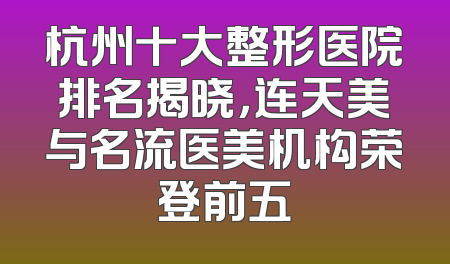 杭州十大整形医院排名揭晓，连天美与名流医美机构荣登前五