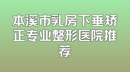 本溪市乳房下垂矫正专业整形医院推荐
