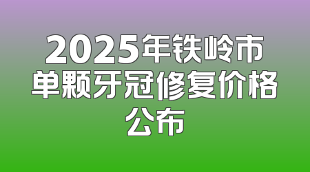 2025年铁岭市单颗牙冠修复价格公布
