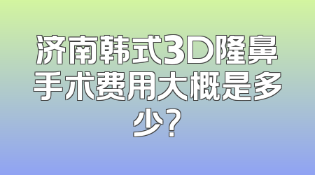 济南韩式3D隆鼻手术费用大概是多少？
