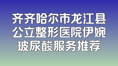 齐齐哈尔市龙江县公立整形医院伊婉玻尿酸服务推荐